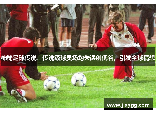 神秘足球传说：传说级球员场均失误创低谷，引发全球猜想